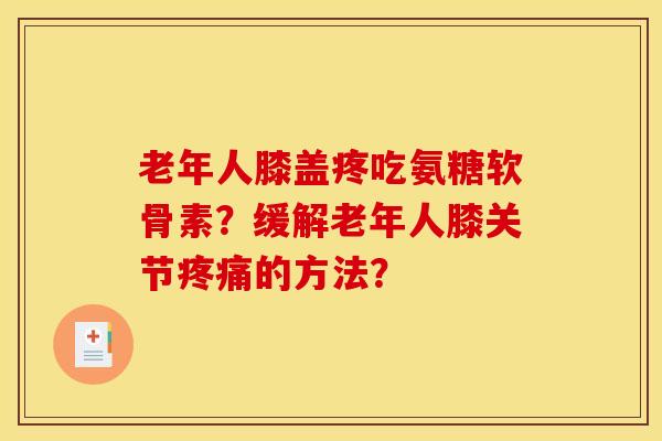 老年人膝盖疼吃氨糖软骨素?缓解老年人膝关节的方法? 老年人膝盖疼吃氨糖软骨素?缓解老年人膝关节的方法?