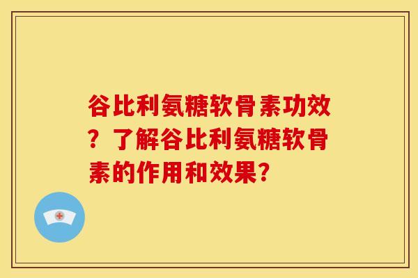 谷比利氨糖软骨素功效?了解谷比利氨糖软骨素的作用和效果? 谷比利氨糖软骨素功效?了解谷比利氨糖软骨素的作用和效果?