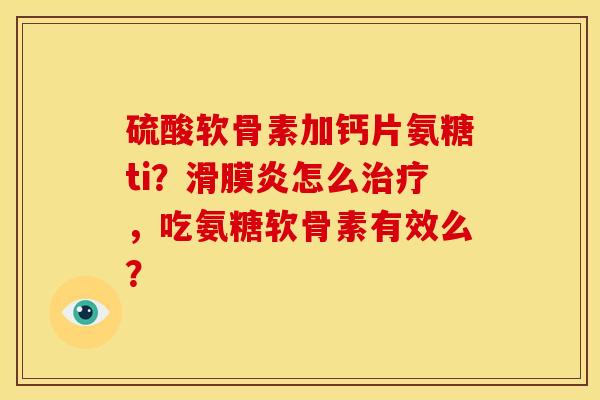 硫酸软骨素加钙片氨糖ti？怎么，吃氨糖软骨素有效么？