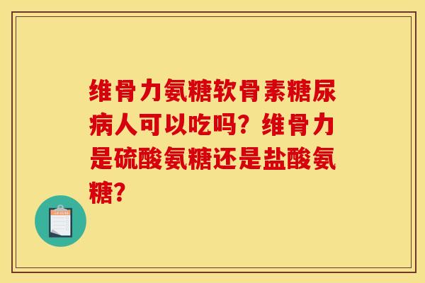 维骨力氨糖软骨素人可以吃吗？维骨力是硫酸氨糖还是盐酸氨糖？