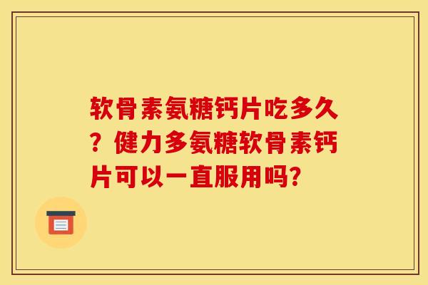 软骨素氨糖钙片吃多久？健力多氨糖软骨素钙片可以一直服用吗？