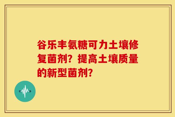 谷乐丰氨糖可力土壤修复菌剂？提高土壤质量的新型菌剂？