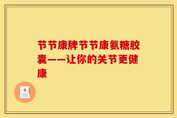 节节康牌节节康氨糖胶囊——让你的关节更健康