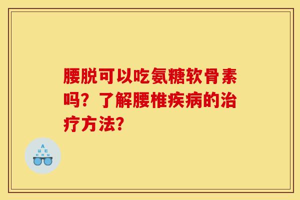 腰脱可以吃氨糖软骨素吗?了解腰椎的方法? 腰脱可以吃氨糖软骨素吗?了解腰椎的方法?