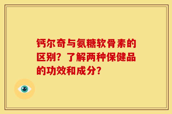 钙尔奇与氨糖软骨素的区别？了解两种保健品的功效和成分？