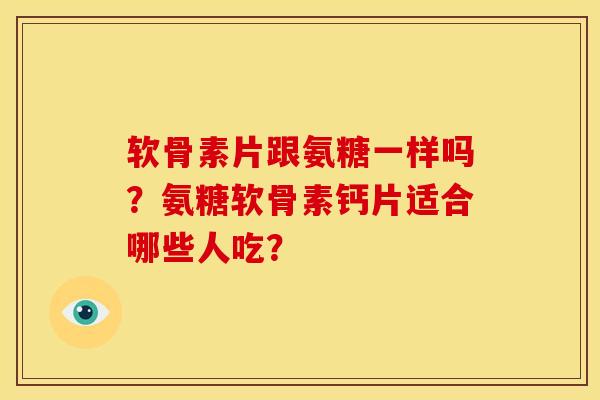 软骨素片跟氨糖一样吗?氨糖软骨素钙片适合哪些人吃? 软骨素片跟氨糖一样吗?氨糖软骨素钙片适合哪些人吃?