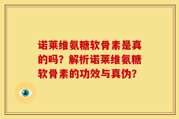 诺莱维氨糖软骨素是真的吗？解析诺莱维氨糖软骨素的功效与真伪？