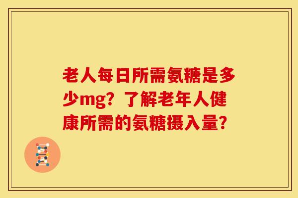 老人每日所需氨糖是多少mg?了解老年人健康所需的氨糖摄入量? 老人每日所需氨糖是多少mg?了解老年人健康所需的氨糖摄入量?