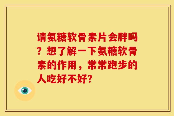 请氨糖软骨素片会胖吗?想了解一下氨糖软骨素的作用,常常跑步的人吃好不好? 请氨糖软骨素片会胖吗?想了解一下氨糖软骨素的作用,常常跑步的人吃好不好?