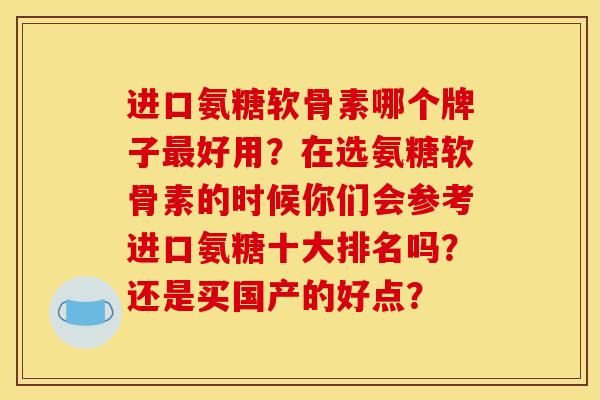 进口氨糖软骨素哪个牌子好用?在选氨糖软骨素的时候你们会参考进口氨糖十大排名吗?还是买国产的好点? 进口氨糖软骨素哪个牌子好用?在选氨糖软骨素的时候你们会参考进口氨糖十大排名吗?还是买国产的好点?