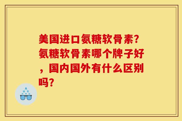 美国进口氨糖软骨素?氨糖软骨素哪个牌子好,国内国外有什么区别吗? 美国进口氨糖软骨素?氨糖软骨素哪个牌子好,国内国外有什么区别吗?