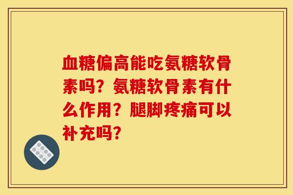 偏高能吃氨糖软骨素吗?氨糖软骨素有什么作用?腿脚可以补充吗? 偏高能吃氨糖软骨素吗?氨糖软骨素有什么作用?腿脚可以补充吗?