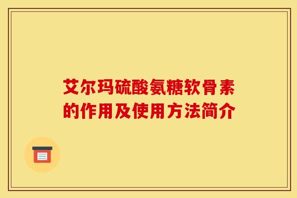 艾尔玛硫酸氨糖软骨素的作用及使用方法简介 艾尔玛硫酸氨糖软骨素的作用及使用方法简介