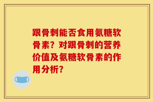 跟能否食用氨糖软骨素？对跟的营养价值及氨糖软骨素的作用分析？