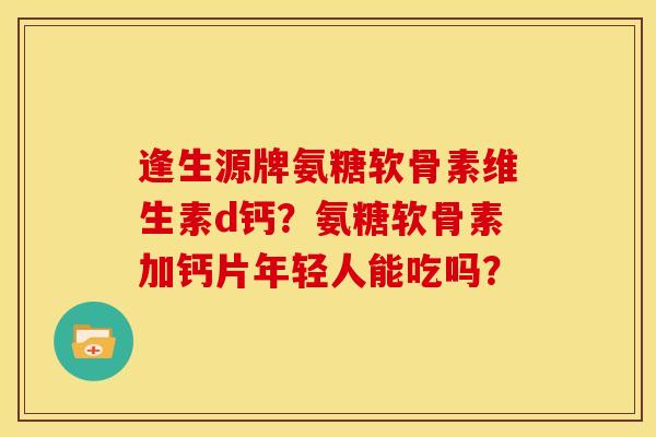 逢生源牌氨糖软骨素维生素d钙?氨糖软骨素加钙片年轻人能吃吗? 逢生源牌氨糖软骨素维生素d钙?氨糖软骨素加钙片年轻人能吃吗?