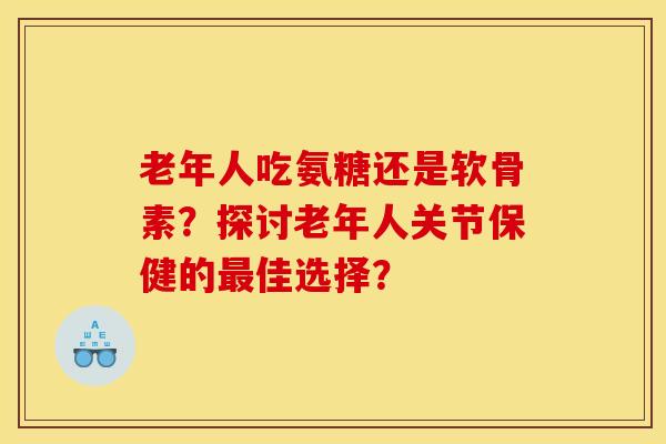 老年人吃氨糖还是软骨素?探讨老年人关节保健的佳选择? 老年人吃氨糖还是软骨素?探讨老年人关节保健的佳选择?
