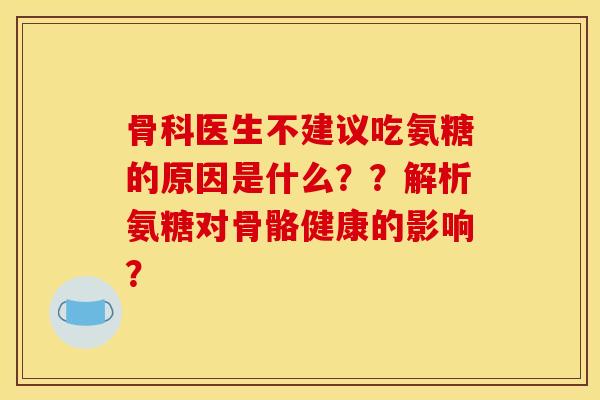 骨科医生不建议吃氨糖的原因是什么？？解析氨糖对骨骼健康的影响？