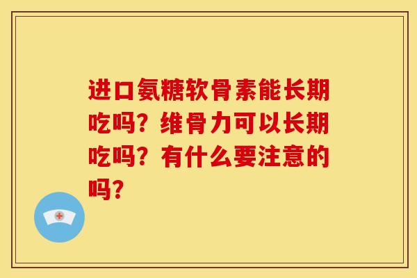 进口氨糖软骨素能长期吃吗?维骨力可以长期吃吗?有什么要注意的吗? 进口氨糖软骨素能长期吃吗?维骨力可以长期吃吗?有什么要注意的吗?