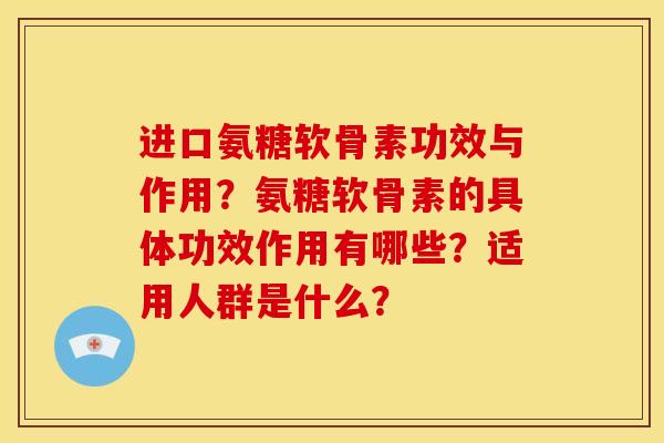 进口氨糖软骨素功效与作用？氨糖软骨素的具体功效作用有哪些？适用人群是什么？