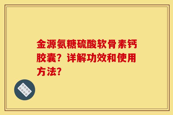 金源氨糖硫酸软骨素钙胶囊?详解功效和使用方法? 金源氨糖硫酸软骨素钙胶囊?详解功效和使用方法?