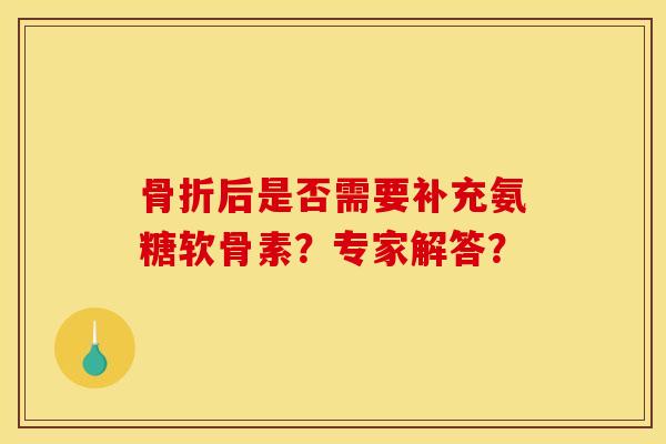 后是否需要补充氨糖软骨素?专家解答? 后是否需要补充氨糖软骨素?专家解答?
