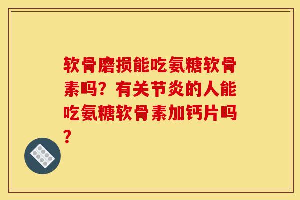 软骨磨损能吃氨糖软骨素吗?有的人能吃氨糖软骨素加钙片吗? 软骨磨损能吃氨糖软骨素吗?有的人能吃氨糖软骨素加钙片吗?