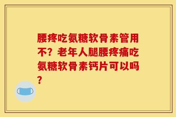 腰疼吃氨糖软骨素管用不?老年人腿腰吃氨糖软骨素钙片可以吗? 腰疼吃氨糖软骨素管用不?老年人腿腰吃氨糖软骨素钙片可以吗?