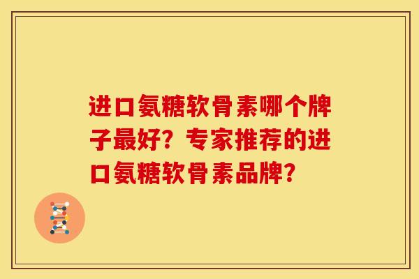 进口氨糖软骨素哪个牌子好？专家推荐的进口氨糖软骨素品牌？