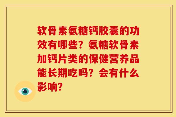 软骨素氨糖钙胶囊的功效有哪些？氨糖软骨素加钙片类的保健营养品能长期吃吗？会有什么影响？