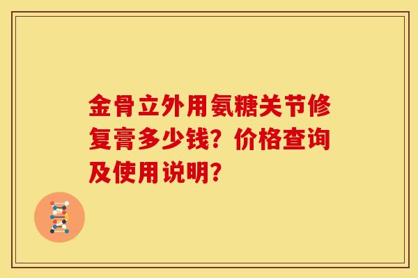 金骨立外用氨糖关节修复膏多少钱？价格查询及使用说明？
