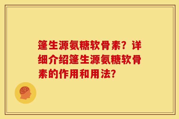 篷生源氨糖软骨素?详细介绍篷生源氨糖软骨素的作用和用法? 篷生源氨糖软骨素?详细介绍篷生源氨糖软骨素的作用和用法?