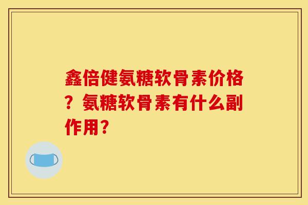 鑫倍健氨糖软骨素价格?氨糖软骨素有什么副作用? 鑫倍健氨糖软骨素价格?氨糖软骨素有什么副作用?