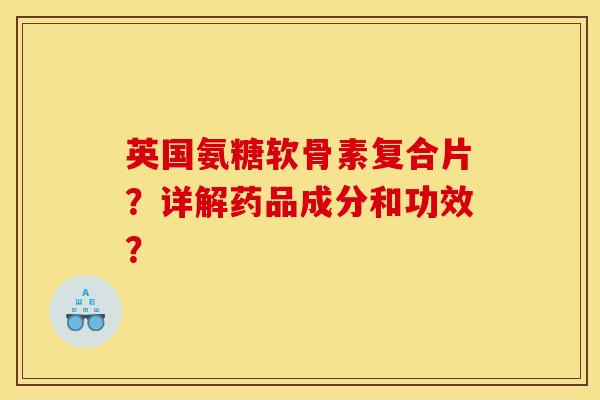 英国氨糖软骨素复合片?详解药品成分和功效? 英国氨糖软骨素复合片?详解药品成分和功效?