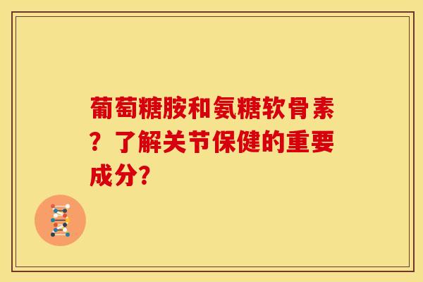 葡萄糖胺和氨糖软骨素?了解关节保健的重要成分? 葡萄糖胺和氨糖软骨素?了解关节保健的重要成分?