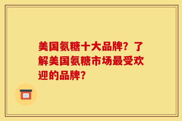 美国氨糖十大品牌？了解美国氨糖市场受欢迎的品牌？