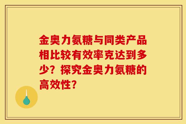 金奥力氨糖与同类产品相比较有效率克达到多少?探究金奥力氨糖的高效性? 金奥力氨糖与同类产品相比较有效率克达到多少?探究金奥力氨糖的高效性?