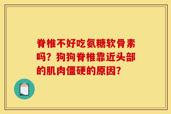脊椎不好吃氨糖软骨素吗？狗狗脊椎靠近头部的肌肉的原因？