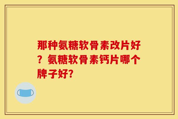 那种氨糖软骨素改片好？氨糖软骨素钙片哪个牌子好？