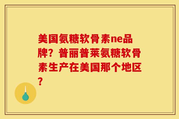 美国氨糖软骨素ne品牌？普丽普莱氨糖软骨素生产在美国那个地区？