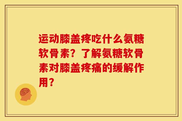运动膝盖疼吃什么氨糖软骨素?了解氨糖软骨素对膝盖的缓解作用? 运动膝盖疼吃什么氨糖软骨素?了解氨糖软骨素对膝盖的缓解作用?