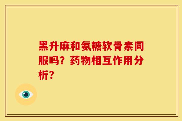 黑升麻和氨糖软骨素同服吗?相互作用分析? 黑升麻和氨糖软骨素同服吗?相互作用分析?