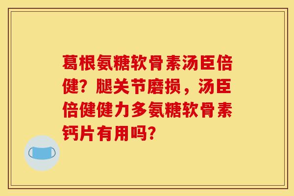 葛根氨糖软骨素汤臣倍健？腿关节磨损，汤臣倍健健力多氨糖软骨素钙片有用吗？