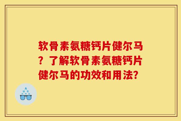 软骨素氨糖钙片健尔马？了解软骨素氨糖钙片健尔马的功效和用法？