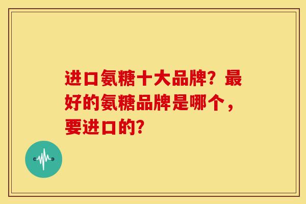 进口氨糖十大品牌?好的氨糖品牌是哪个,要进口的? 进口氨糖十大品牌?好的氨糖品牌是哪个,要进口的?