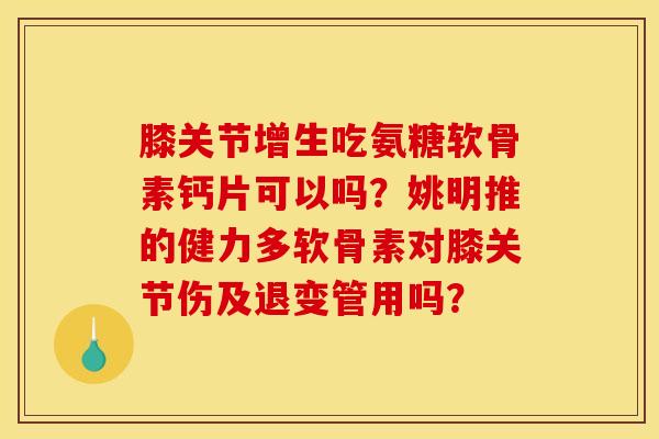 膝关节增生吃氨糖软骨素钙片可以吗?姚明推的健力多软骨素对膝关节伤及退变管用吗? 膝关节增生吃氨糖软骨素钙片可以吗?姚明推的健力多软骨素对膝关节伤及退变管用吗?