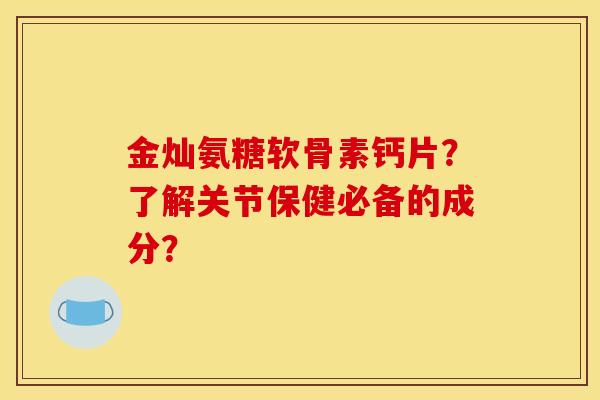 金灿氨糖软骨素钙片？了解关节保健必备的成分？