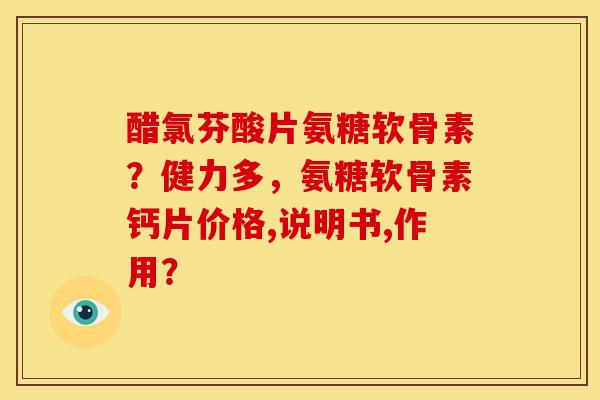 醋氯芬酸片氨糖软骨素？健力多，氨糖软骨素钙片价格,说明书,作用？