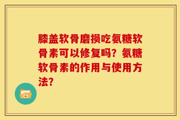膝盖软骨磨损吃氨糖软骨素可以修复吗？氨糖软骨素的作用与使用方法？