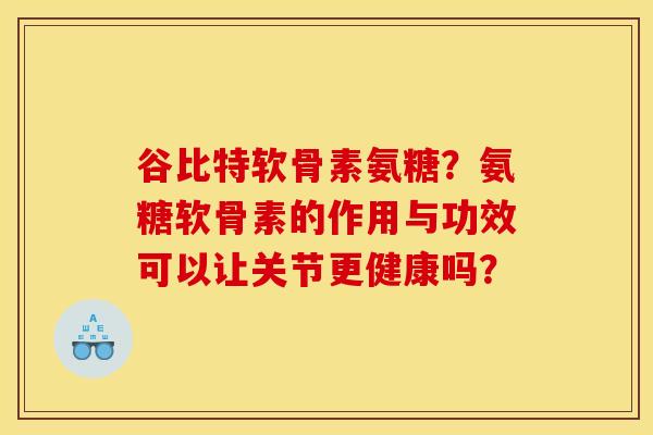 谷比特软骨素氨糖？氨糖软骨素的作用与功效可以让关节更健康吗？