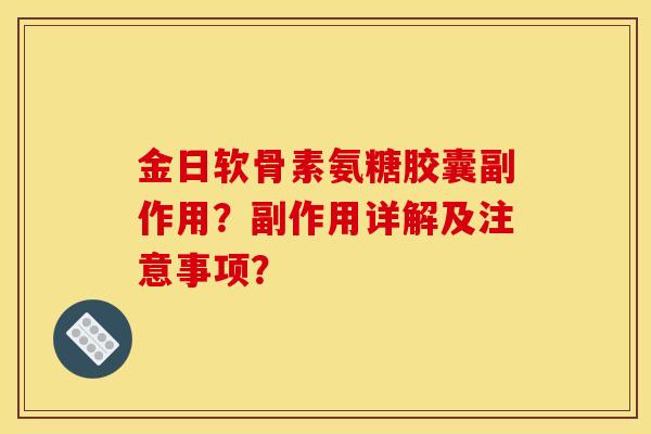 金日软骨素氨糖胶囊副作用？副作用详解及注意事项？